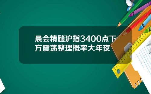 晨会精髓沪指3400点下方震荡整理概率大年夜
