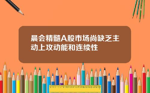 晨会精髓A股市场尚缺乏主动上攻动能和连续性