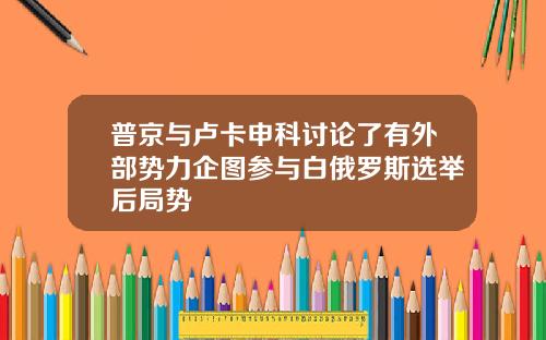 普京与卢卡申科讨论了有外部势力企图参与白俄罗斯选举后局势