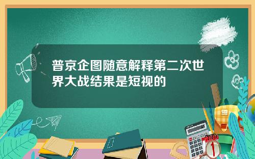 普京企图随意解释第二次世界大战结果是短视的
