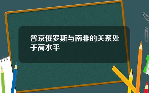 普京俄罗斯与南非的关系处于高水平