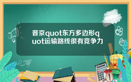 普京quot东方多边形quot运输路线很有竞争力
