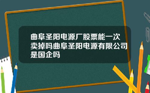 曲阜圣阳电源厂股票能一次卖掉吗曲阜圣阳电源有限公司是国企吗