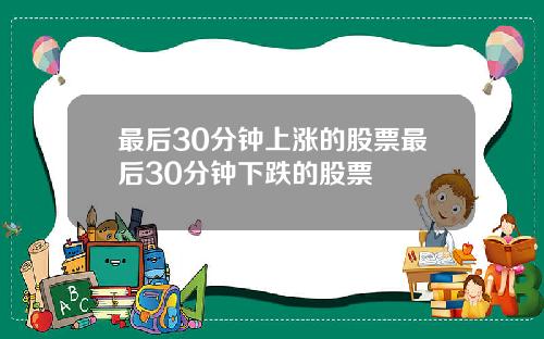 最后30分钟上涨的股票最后30分钟下跌的股票