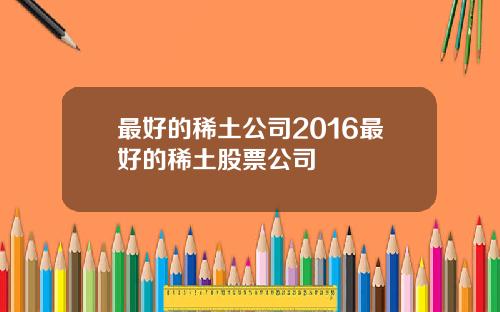 最好的稀土公司2016最好的稀土股票公司