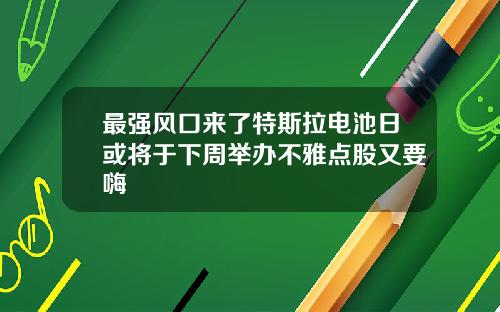 最强风口来了特斯拉电池日或将于下周举办不雅点股又要嗨