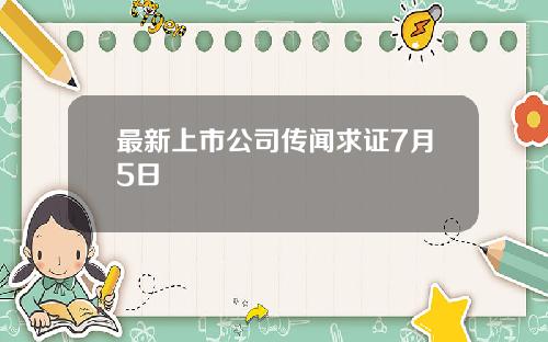 最新上市公司传闻求证7月5日