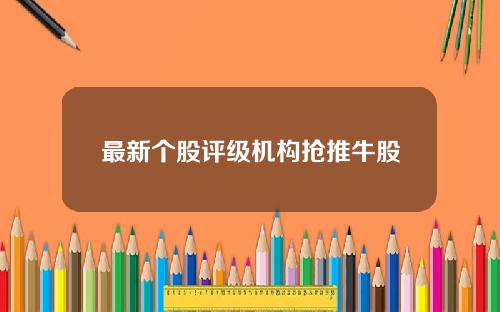 最新个股评级机构抢推牛股