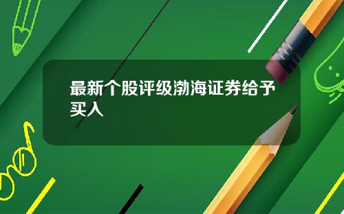 最新个股评级渤海证券给予买入