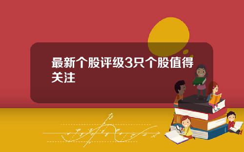 最新个股评级3只个股值得关注