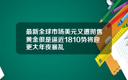 最新全球市场美元又遭抛售黄金很是逼近1810势将迎更大年夜暴乱