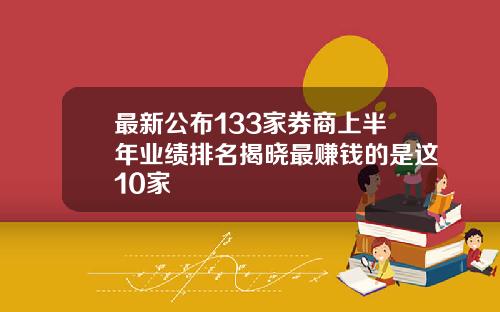 最新公布133家券商上半年业绩排名揭晓最赚钱的是这10家