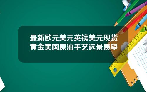 最新欧元美元英镑美元现货黄金美国原油手艺远景展望
