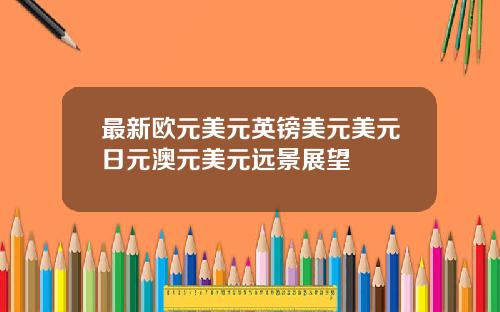 最新欧元美元英镑美元美元日元澳元美元远景展望