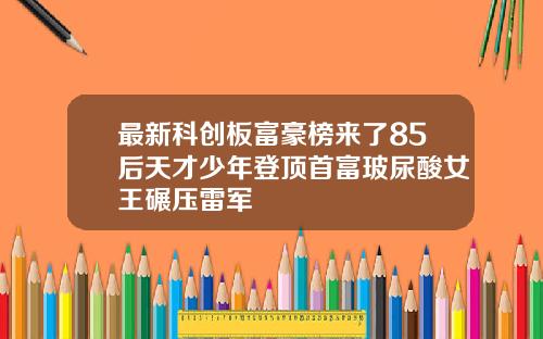 最新科创板富豪榜来了85后天才少年登顶首富玻尿酸女王碾压雷军