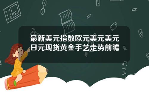 最新美元指数欧元美元美元日元现货黄金手艺走势前瞻