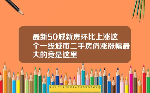 最新50城新房环比上涨这个一线城市二手房仍涨涨幅最大的竟是这里
