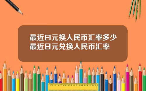 最近曰元换人民币汇率多少最近日元兑换人民币汇率