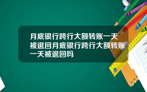 月底银行跨行大额转账一天被退回月底银行跨行大额转账一天被退回吗