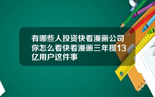 有哪些人投资快看漫画公司你怎么看快看漫画三年揽13亿用户这件事