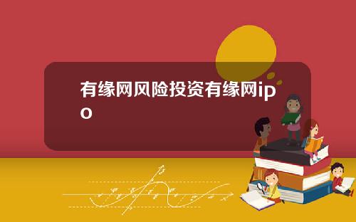 有缘网风险投资有缘网ipo