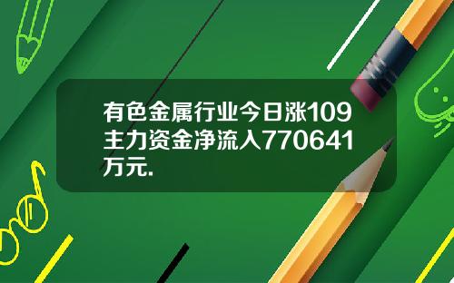 有色金属行业今日涨109主力资金净流入770641万元.
