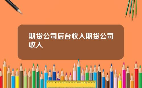 期货公司后台收入期货公司收入