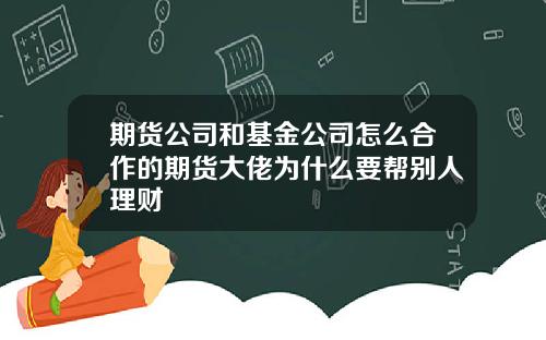 期货公司和基金公司怎么合作的期货大佬为什么要帮别人理财