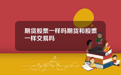 期货股票一样吗期货和股票一样交易吗