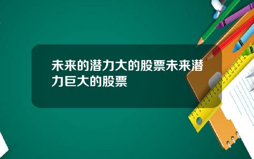 未来的潜力大的股票未来潜力巨大的股票