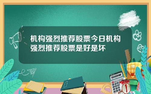 机构强烈推荐股票今日机构强烈推荐股票是好是坏
