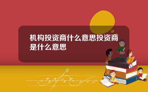 机构投资商什么意思投资商是什么意思