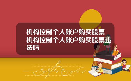 机构控制个人账户购买股票机构控制个人账户购买股票违法吗