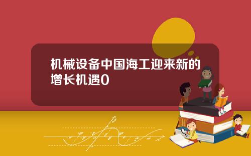 机械设备中国海工迎来新的增长机遇0