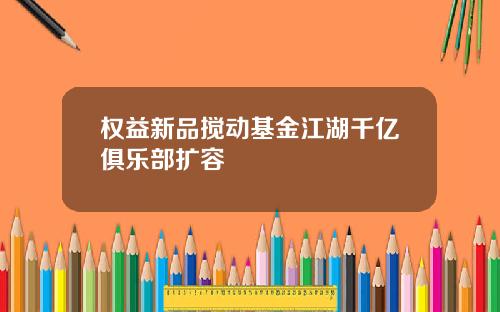 权益新品搅动基金江湖千亿俱乐部扩容