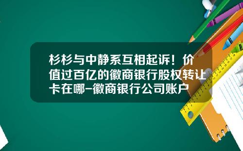 杉杉与中静系互相起诉！价值过百亿的徽商银行股权转让卡在哪-徽商银行公司账户