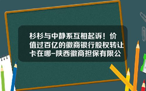 杉杉与中静系互相起诉！价值过百亿的徽商银行股权转让卡在哪-陕西徽商担保有限公司