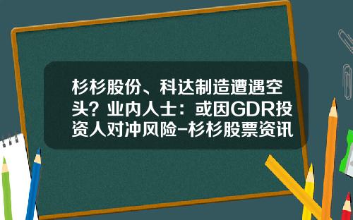 杉杉股份、科达制造遭遇空头？业内人士：或因GDR投资人对冲风险-杉杉股票资讯
