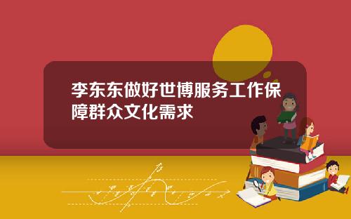 李东东做好世博服务工作保障群众文化需求
