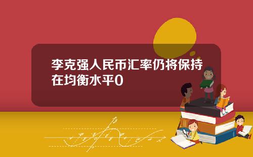 李克强人民币汇率仍将保持在均衡水平0
