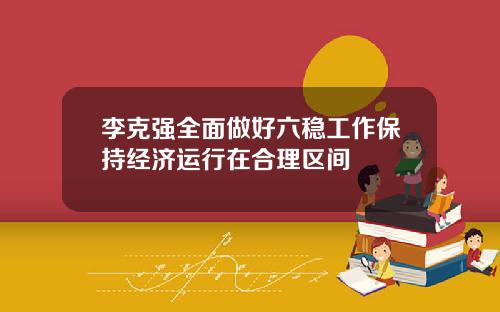 李克强全面做好六稳工作保持经济运行在合理区间