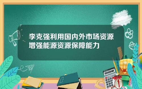 李克强利用国内外市场资源增强能源资源保障能力