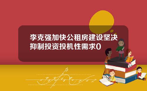 李克强加快公租房建设坚决抑制投资投机性需求0