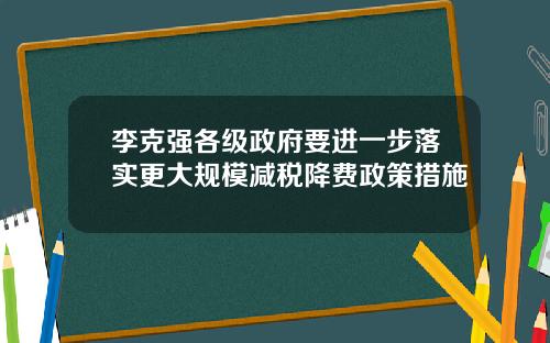 李克强各级政府要进一步落实更大规模减税降费政策措施