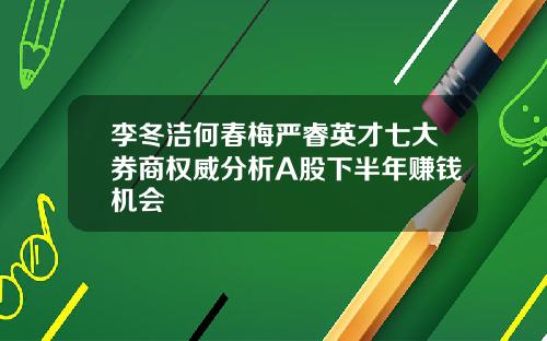 李冬洁何春梅严睿英才七大券商权威分析A股下半年赚钱机会