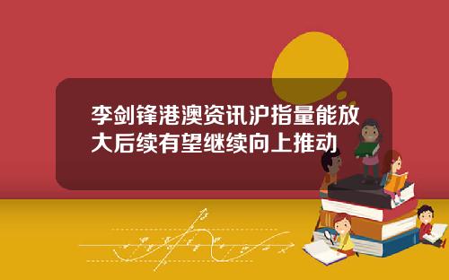 李剑锋港澳资讯沪指量能放大后续有望继续向上推动