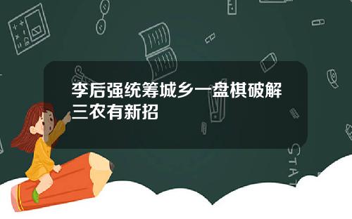 李后强统筹城乡一盘棋破解三农有新招