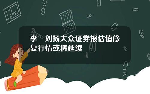 李喆刘扬大众证券报估值修复行情或将延续