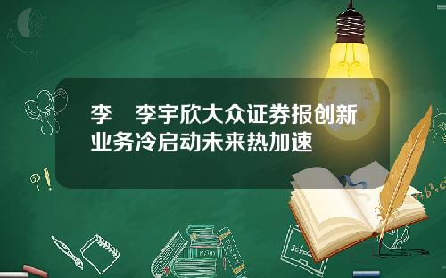 李喆李宇欣大众证券报创新业务冷启动未来热加速
