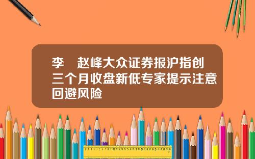 李喆赵峰大众证券报沪指创三个月收盘新低专家提示注意回避风险